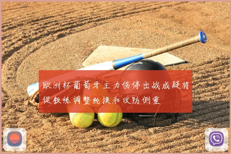 欧洲杯葡萄牙主力伤停出战成疑将促教练调整轮换和攻防侧重