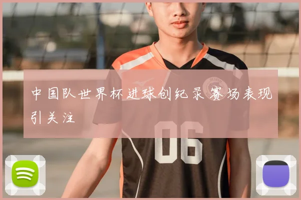 中国队世界杯进球创纪录 赛场表现引关注