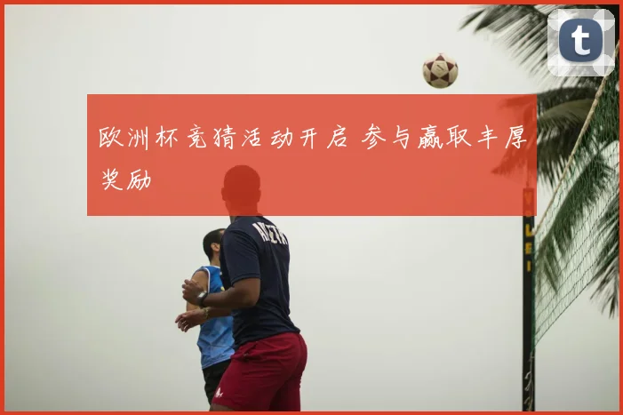 欧洲杯竞猜活动开启 参与赢取丰厚奖励