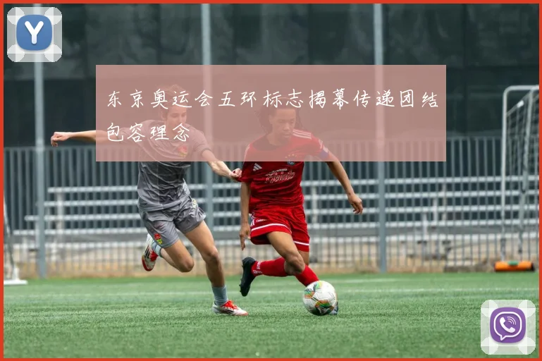 东京奥运会五环标志揭幕传递团结包容理念