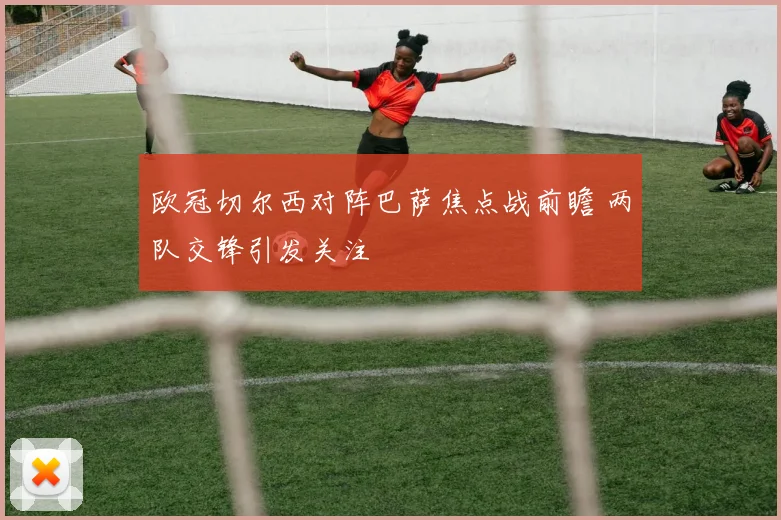 欧冠切尔西对阵巴萨焦点战前瞻 两队交锋引发关注