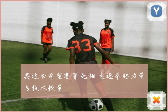 奥运会举重赛事亮相 竞逐举起力量与技术较量
