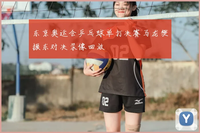 东京奥运会乒乓球单打决赛马龙樊振东对决录像回放