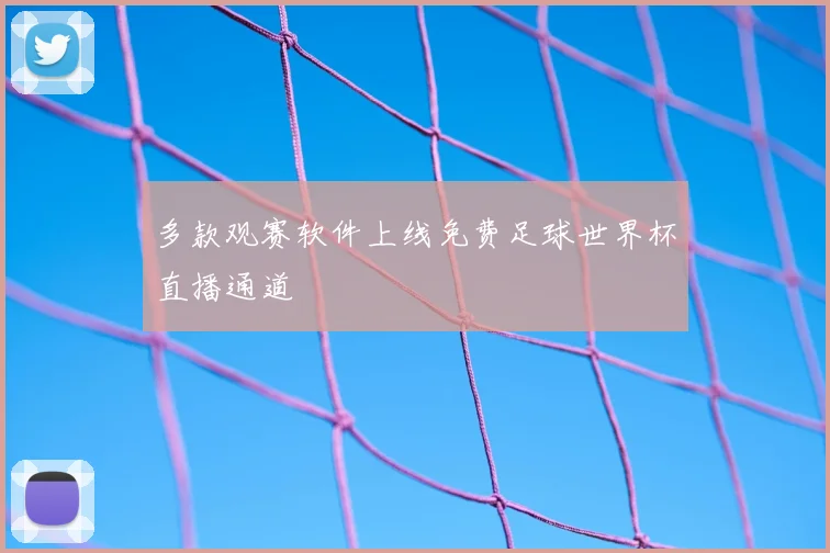 多款观赛软件上线免费足球世界杯直播通道