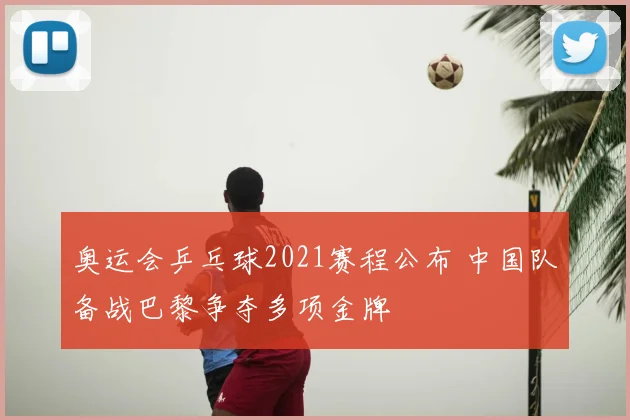 奥运会乒乓球2021赛程公布 中国队备战巴黎争夺多项金牌