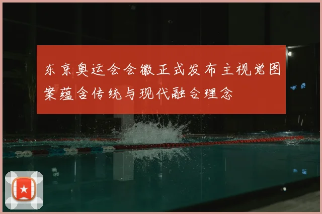 东京奥运会会徽正式发布主视觉图案蕴含传统与现代融合理念
