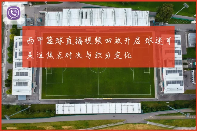西甲篮球直播视频回放开启 球迷可关注焦点对决与积分变化