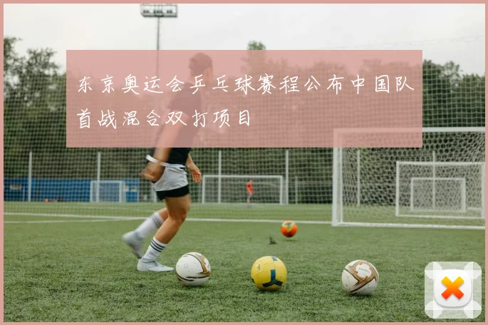 东京奥运会乒乓球赛程公布中国队首战混合双打项目