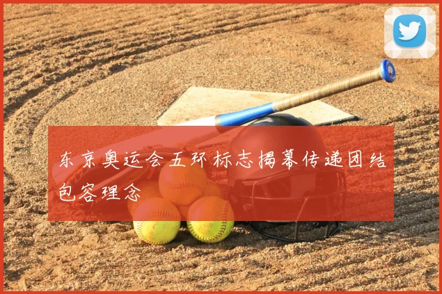 东京奥运会五环标志揭幕传递团结包容理念